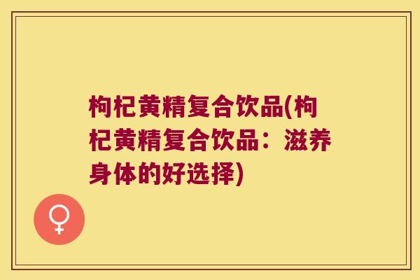 枸杞黄精复合饮品(枸杞黄精复合饮品：滋养身体的好选择)