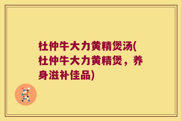 杜仲牛大力黄精煲汤(杜仲牛大力黄精煲,养身滋补佳品) 杜仲牛大力黄精煲汤(杜仲牛大力黄精煲,养身滋补佳品)