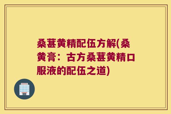 桑葚黄精配伍方解(桑黄膏：古方桑葚黄精口服液的配伍之道)