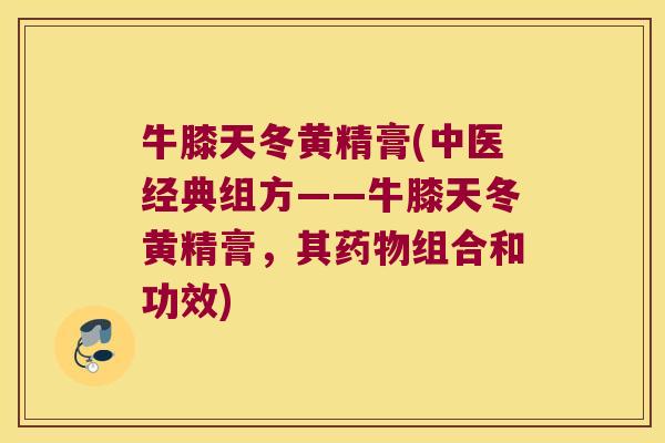牛膝天冬黄精膏(中医经典组方——牛膝天冬黄精膏，其组合和功效)