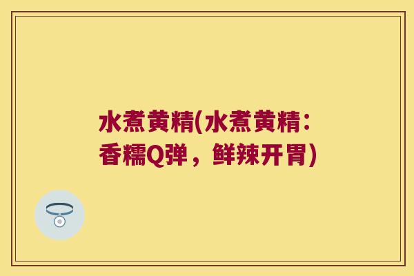 水煮黄精(水煮黄精:香糯Q弹,鲜辣开胃) 水煮黄精(水煮黄精:香糯Q弹,鲜辣开胃)