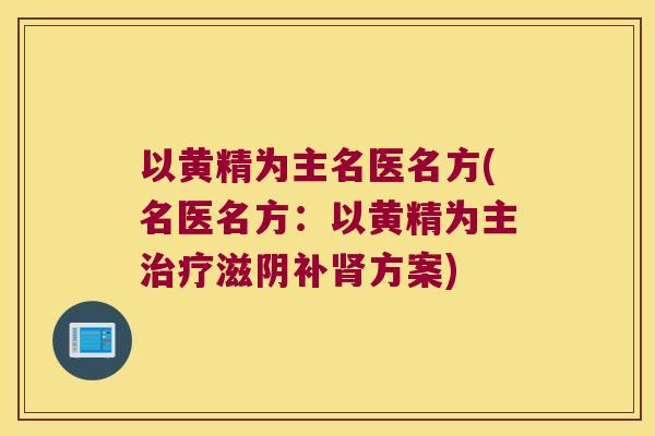 以黄精为主名医名方(名医名方:以黄精为主滋阴补方案) 以黄精为主名医名方(名医名方:以黄精为主滋阴补方案)