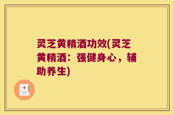 灵芝黄精酒功效(灵芝黄精酒：强健身心，辅助养生)