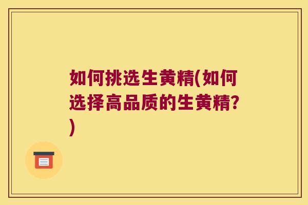 如何挑选生黄精(如何选择高品质的生黄精？)