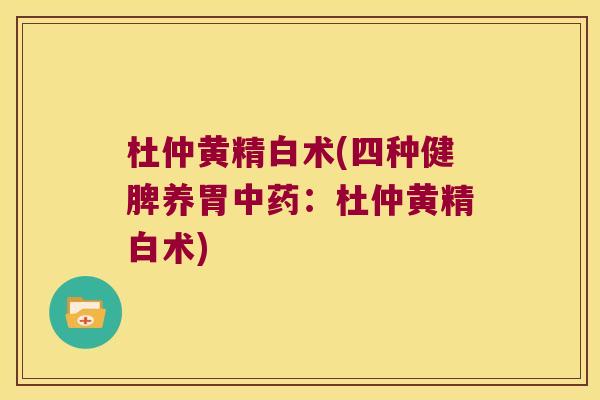 杜仲黄精白术(四种健脾养胃:杜仲黄精白术) 杜仲黄精白术(四种健脾养胃:杜仲黄精白术)