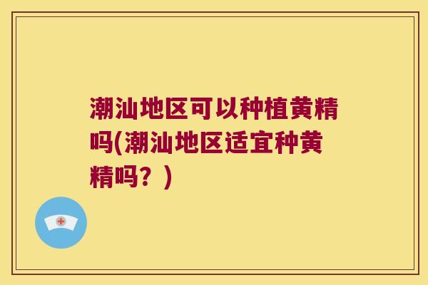 潮汕地区可以种植黄精吗(潮汕地区适宜种黄精吗？)