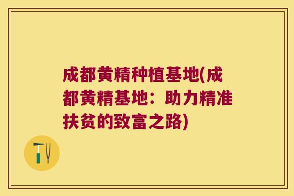 成都黄精种植基地(成都黄精基地：助力精准扶贫的致富之路)