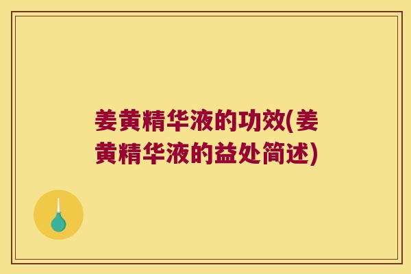 姜黄精华液的功效(姜黄精华液的益处简述)