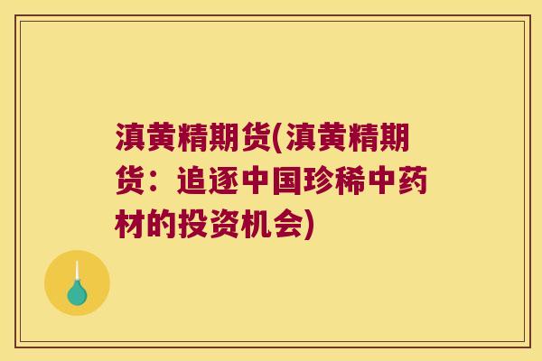 滇黄精期货(滇黄精期货：追逐中国珍稀材的投资机会)