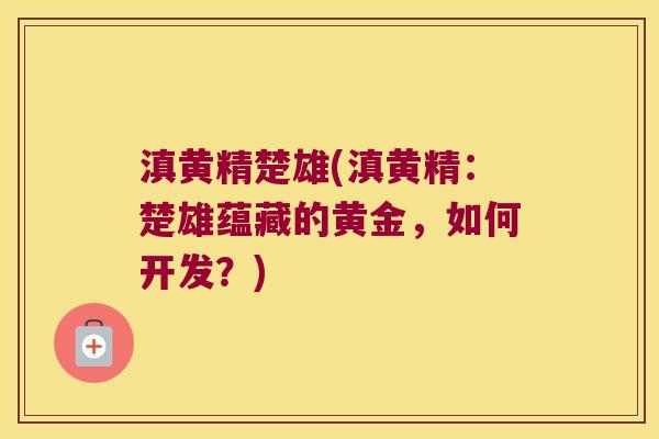 滇黄精楚雄(滇黄精:楚雄蕴藏的黄金,如何开发?) 滇黄精楚雄(滇黄精:楚雄蕴藏的黄金,如何开发?)