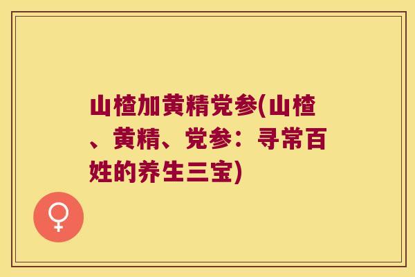 山楂加黄精党参(山楂、黄精、党参：寻常百姓的养生三宝)