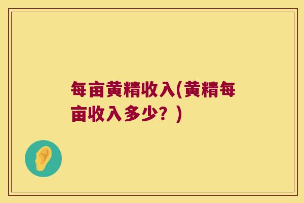 每亩黄精收入(黄精每亩收入多少？)