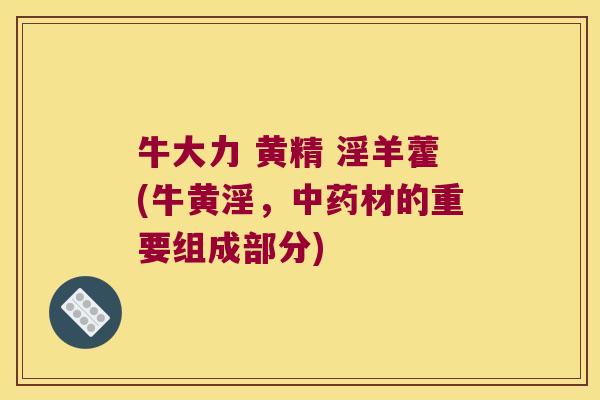 牛大力 黄精 淫羊藿(牛黄淫,材的重要组成部分) 牛大力 黄精 淫羊藿(牛黄淫,材的重要组成部分)