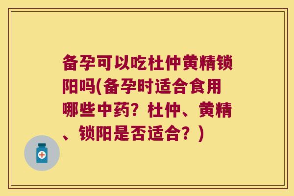 备孕可以吃杜仲黄精锁阳吗(备孕时适合食用哪些?杜仲、黄精、锁阳是否适合?) 备孕可以吃杜仲黄精锁阳吗(备孕时适合食用哪些?杜仲、黄精、锁阳是否适合?)