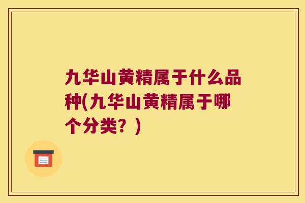 九华山黄精属于什么品种(九华山黄精属于哪个分类？)