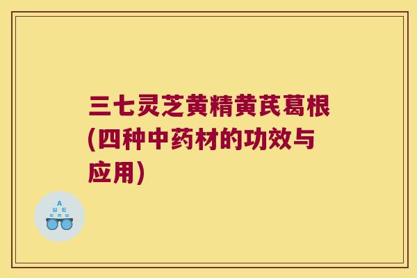 三七灵芝黄精黄芪葛根(四种材的功效与应用) 三七灵芝黄精黄芪葛根(四种材的功效与应用)