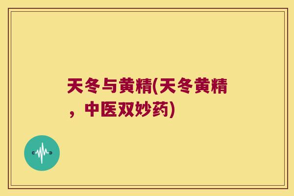 天冬与黄精(天冬黄精,中医双妙药) 天冬与黄精(天冬黄精,中医双妙药)