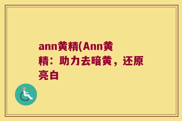 ann黄精(Ann黄精:助力去暗黄,还原亮白 ann黄精(Ann黄精:助力去暗黄,还原亮白