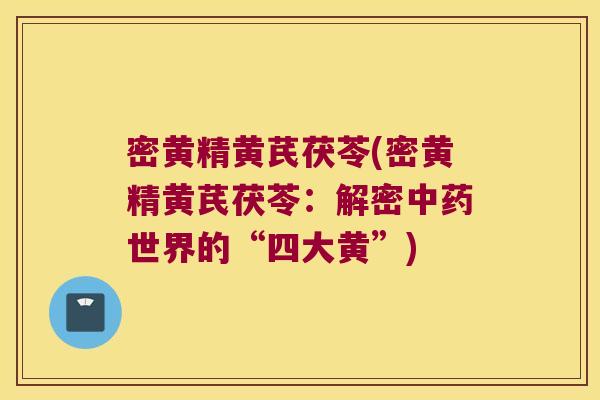 密黄精黄芪茯苓(密黄精黄芪茯苓:解密世界的“四大黄”) 密黄精黄芪茯苓(密黄精黄芪茯苓:解密世界的“四大黄”)