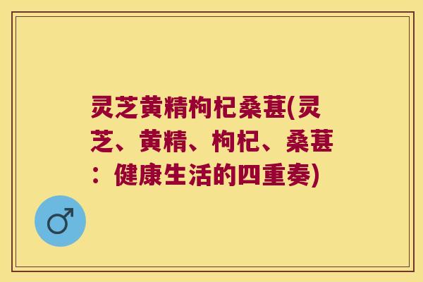 灵芝黄精枸杞桑葚(灵芝、黄精、枸杞、桑葚：健康生活的四重奏)