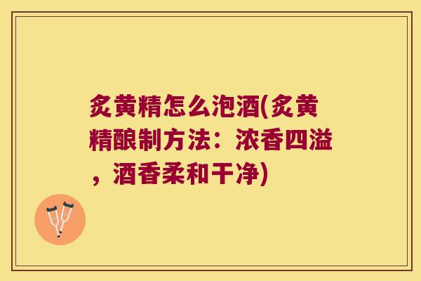 炙黄精怎么泡酒(炙黄精酿制方法:浓香四溢,酒香柔和干净) 炙黄精怎么泡酒(炙黄精酿制方法:浓香四溢,酒香柔和干净)