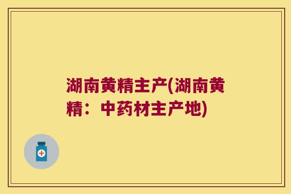 湖南黄精主产(湖南黄精:材主产地) 湖南黄精主产(湖南黄精:材主产地)