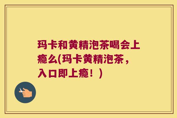 玛卡和黄精泡茶喝会上瘾么(玛卡黄精泡茶，入口即上瘾！)