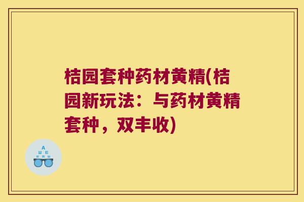 桔园套种药材黄精(桔园新玩法:与药材黄精套种,双丰收) 桔园套种药材黄精(桔园新玩法:与药材黄精套种,双丰收)