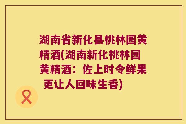 湖南省新化县桃林园黄精酒(湖南新化桃林园黄精酒:佐上时令鲜果 更让人回味生香) 湖南省新化县桃林园黄精酒(湖南新化桃林园黄精酒:佐上时令鲜果 更让人回味生香)