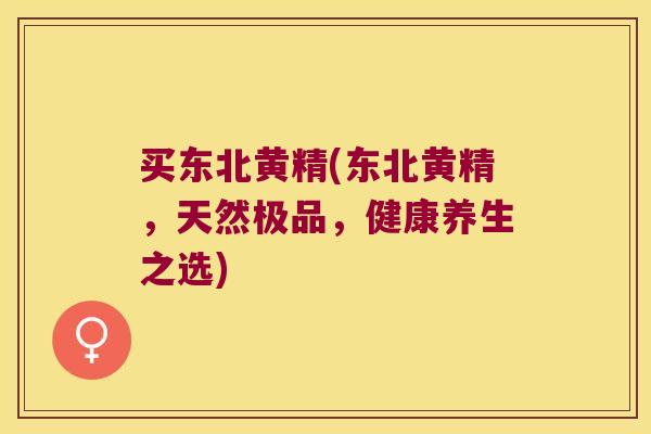 买东北黄精(东北黄精，天然极品，健康养生之选)
