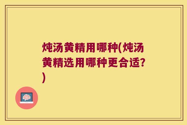 炖汤黄精用哪种(炖汤黄精选用哪种更合适?) 炖汤黄精用哪种(炖汤黄精选用哪种更合适?)