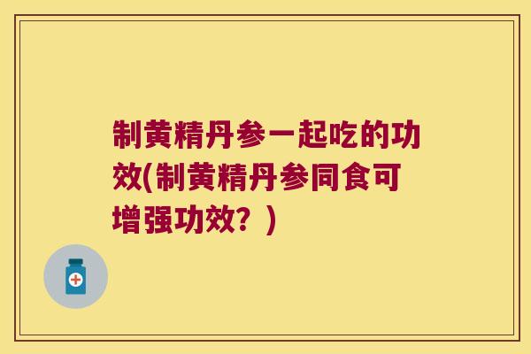 制黄精丹参一起吃的功效(制黄精丹参同食可增强功效?) 制黄精丹参一起吃的功效(制黄精丹参同食可增强功效?)