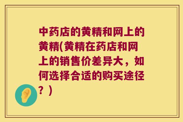 店的黄精和网上的黄精(黄精在药店和网上的销售价差异大，如何选择合适的购买途径？)