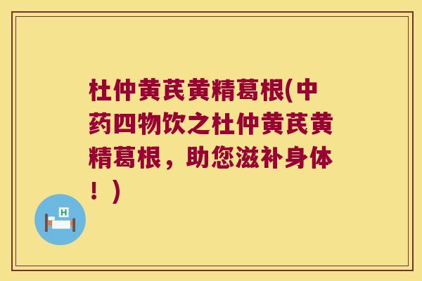 杜仲黄芪黄精葛根(四物饮之杜仲黄芪黄精葛根，助您滋补身体！)