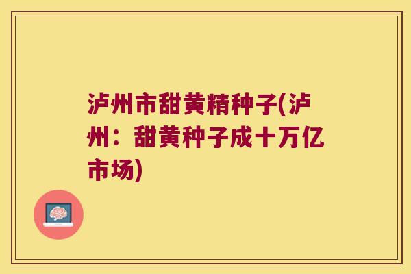 泸州市甜黄精种子(泸州:甜黄种子成十万亿市场) 泸州市甜黄精种子(泸州:甜黄种子成十万亿市场)