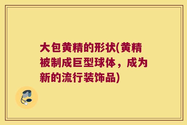 大包黄精的形状(黄精被制成巨型球体，成为新的流行装饰品)