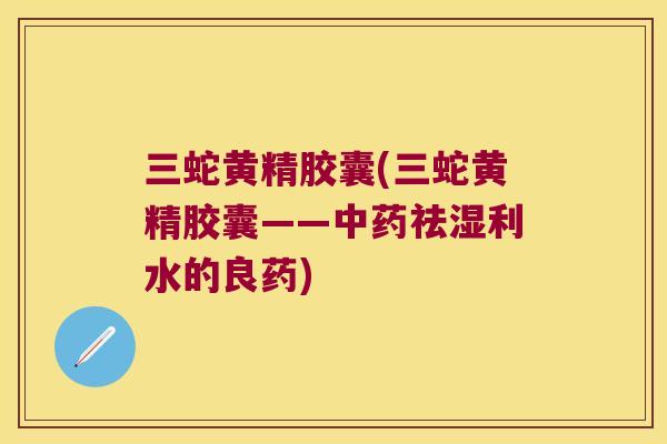 三蛇黄精胶囊(三蛇黄精胶囊——祛湿利水的良药)