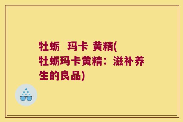牡蛎  玛卡 黄精(牡蛎玛卡黄精：滋补养生的良品)