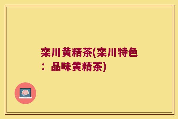 栾川黄精茶(栾川特色：品味黄精茶)