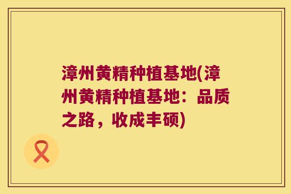 漳州黄精种植基地(漳州黄精种植基地：品质之路，收成丰硕)