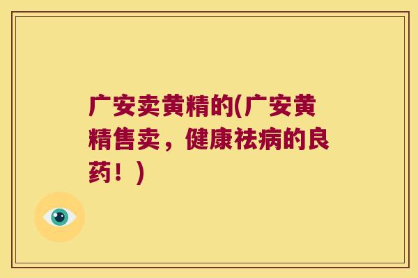 广安卖黄精的(广安黄精售卖，健康祛的良药！)