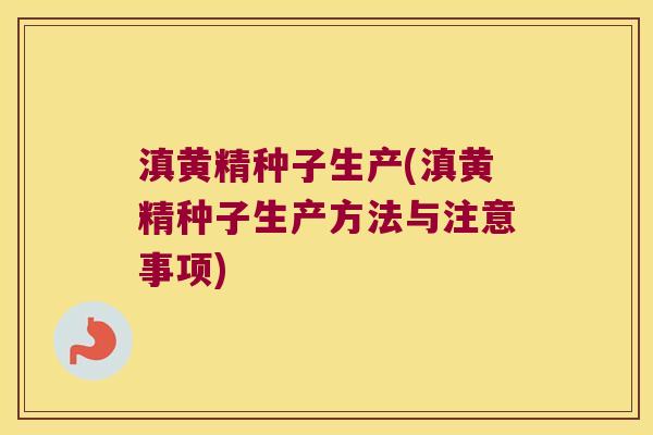 滇黄精种子生产(滇黄精种子生产方法与注意事项) 滇黄精种子生产(滇黄精种子生产方法与注意事项)