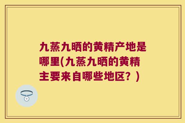 九蒸九晒的黄精产地是哪里(九蒸九晒的黄精主要来自哪些地区？)