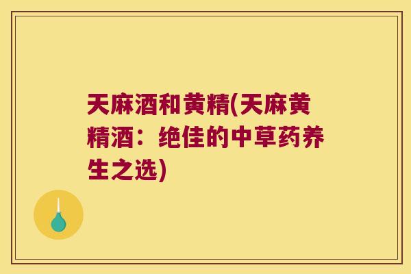 天麻酒和黄精(天麻黄精酒：绝佳的中草药养生之选)