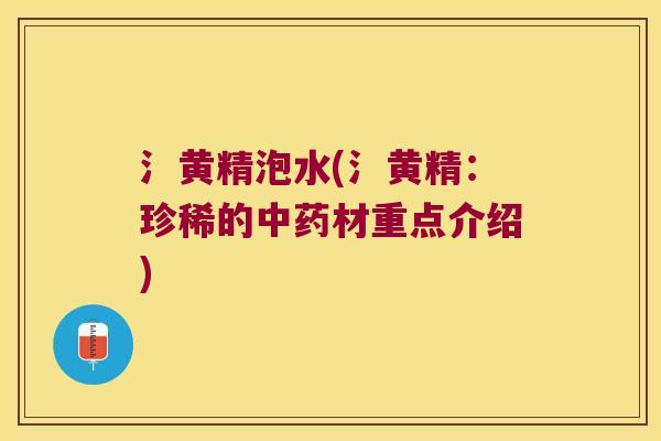氵黄精泡水(氵黄精:珍稀的材重点介绍) 氵黄精泡水(氵黄精:珍稀的材重点介绍)
