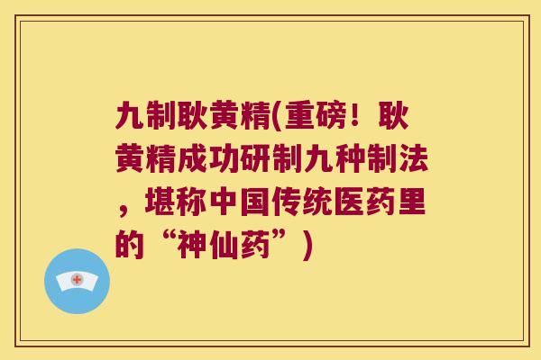 九制耿黄精(重磅!耿黄精成功研制九种制法,堪称中国传统医药里的“神仙药”) 九制耿黄精(重磅!耿黄精成功研制九种制法,堪称中国传统医药里的“神仙药”)