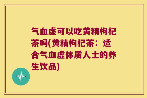 气虚可以吃黄精枸杞茶吗(黄精枸杞茶:适合气虚体质人士的养生饮品) 气虚可以吃黄精枸杞茶吗(黄精枸杞茶:适合气虚体质人士的养生饮品)