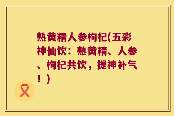 熟黄精人参枸杞(五彩神仙饮：熟黄精、人参、枸杞共饮，提神！)