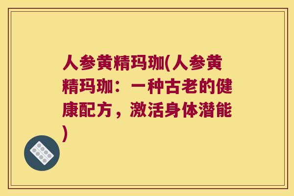 人参黄精玛珈(人参黄精玛珈:一种古老的健康配方,激活身体潜能) 人参黄精玛珈(人参黄精玛珈:一种古老的健康配方,激活身体潜能)