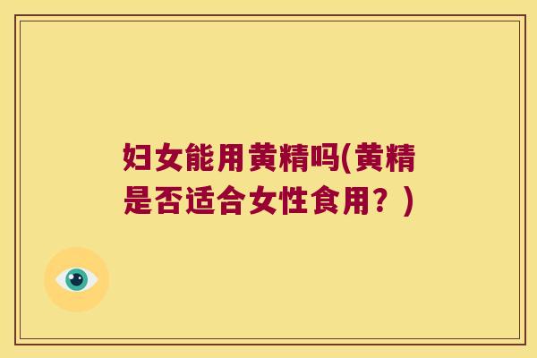 妇女能用黄精吗(黄精是否适合女性食用？)
